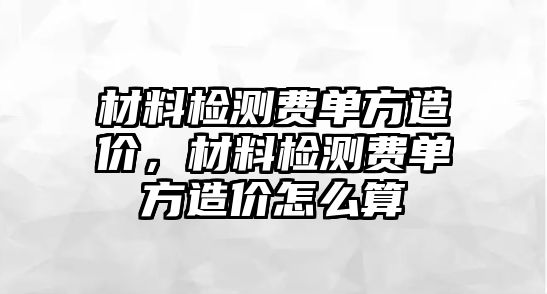 材料檢測(cè)費(fèi)單方造價(jià)，材料檢測(cè)費(fèi)單方造價(jià)怎么算