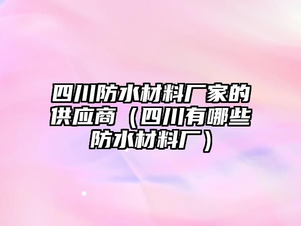 四川防水材料廠家的供應(yīng)商（四川有哪些防水材料廠）