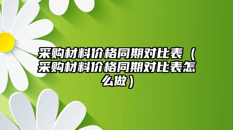 采購材料價格同期對比表（采購材料價格同期對比表怎么做）