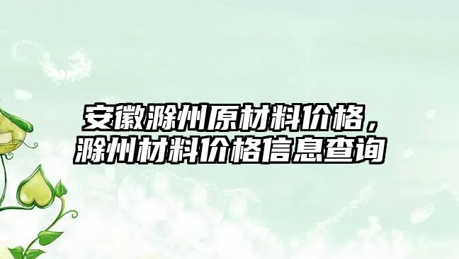 安徽滁州原材料價(jià)格，滁州材料價(jià)格信息查詢