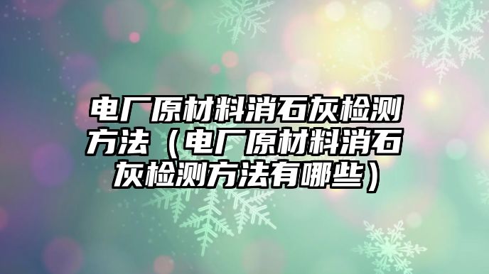 電廠原材料消石灰檢測方法（電廠原材料消石灰檢測方法有哪些）