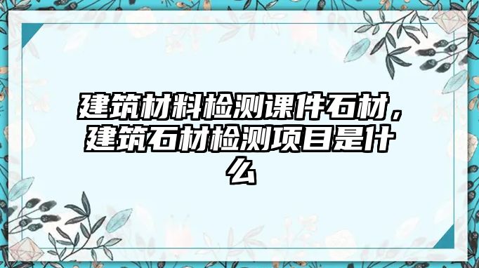 建筑材料檢測課件石材，建筑石材檢測項(xiàng)目是什么