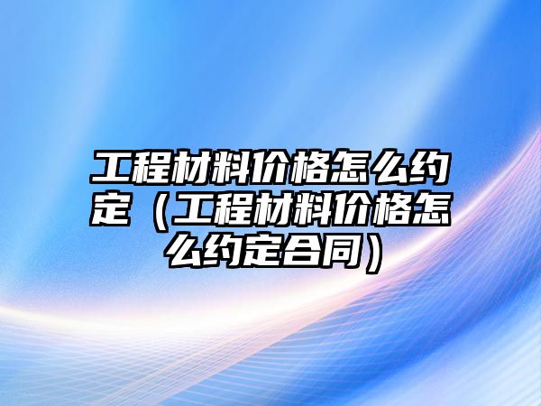 工程材料價(jià)格怎么約定（工程材料價(jià)格怎么約定合同）