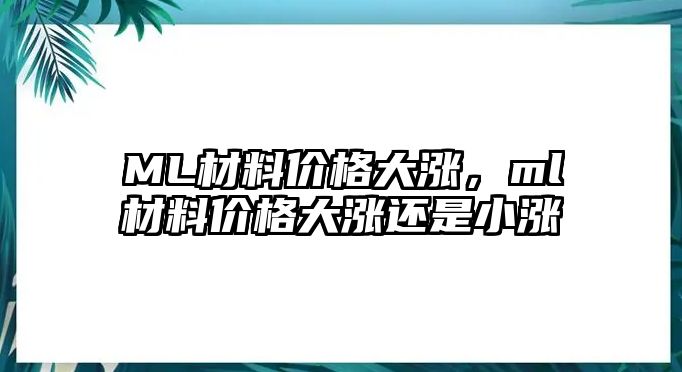 ML材料價格大漲，ml材料價格大漲還是小漲