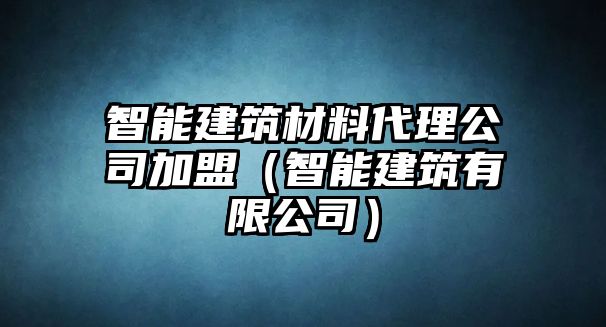 智能建筑材料代理公司加盟（智能建筑有限公司）