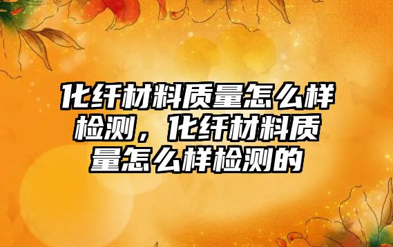 化纖材料質(zhì)量怎么樣檢測，化纖材料質(zhì)量怎么樣檢測的