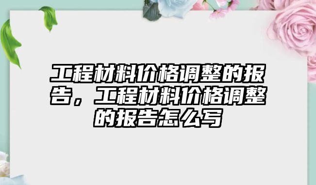 工程材料價格調(diào)整的報告，工程材料價格調(diào)整的報告怎么寫