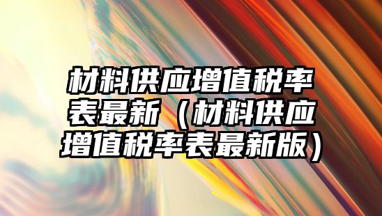 材料供應(yīng)增值稅率表最新（材料供應(yīng)增值稅率表最新版）