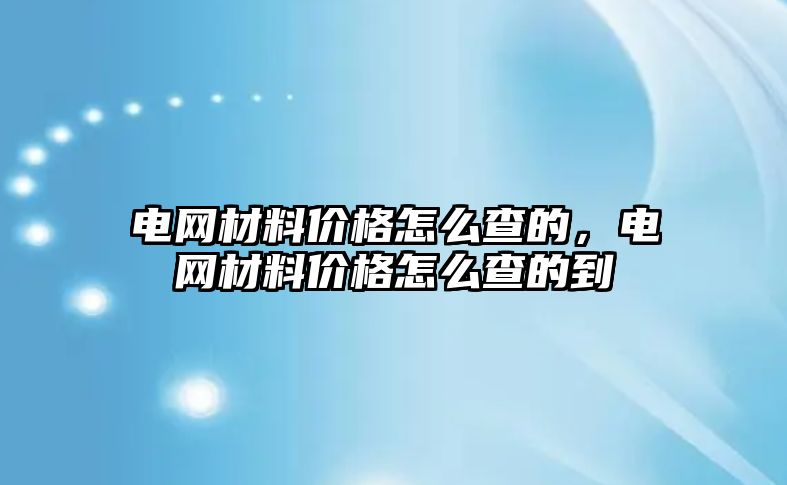 電網(wǎng)材料價格怎么查的，電網(wǎng)材料價格怎么查的到