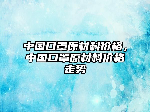 中國口罩原材料價格，中國口罩原材料價格走勢