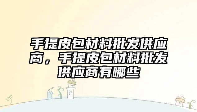 手提皮包材料批發(fā)供應商，手提皮包材料批發(fā)供應商有哪些