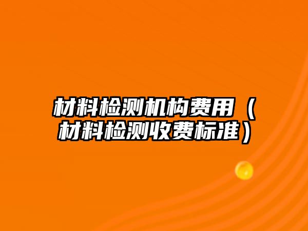 材料檢測機構費用（材料檢測收費標準）