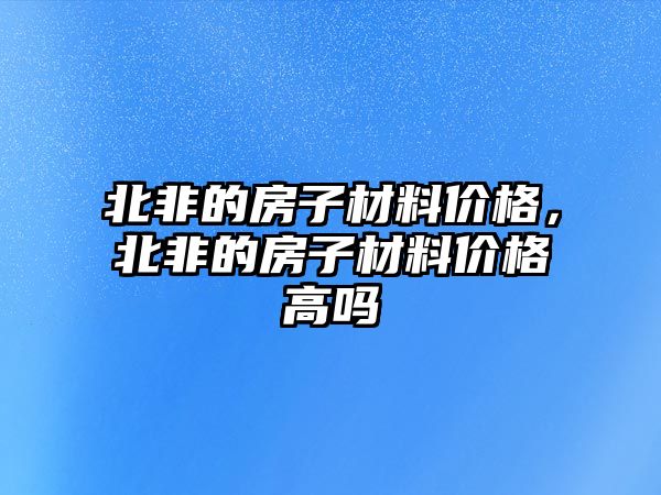 北非的房子材料價格，北非的房子材料價格高嗎