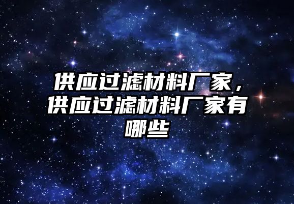 供應(yīng)過濾材料廠家，供應(yīng)過濾材料廠家有哪些