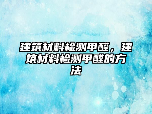 建筑材料檢測甲醛，建筑材料檢測甲醛的方法