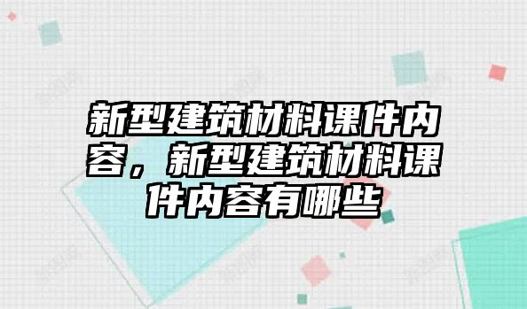 新型建筑材料課件內(nèi)容，新型建筑材料課件內(nèi)容有哪些