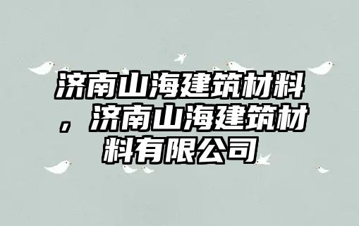 濟(jì)南山海建筑材料，濟(jì)南山海建筑材料有限公司