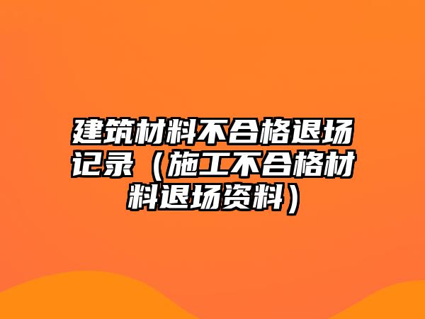 建筑材料不合格退場記錄（施工不合格材料退場資料）