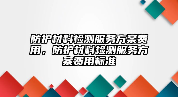 防護材料檢測服務方案費用，防護材料檢測服務方案費用標準