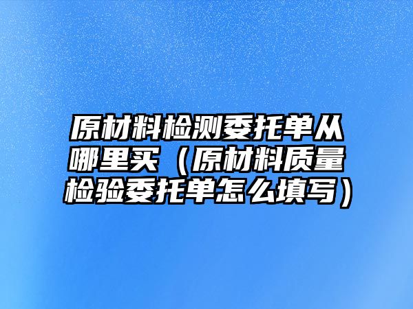 原材料檢測(cè)委托單從哪里買（原材料質(zhì)量檢驗(yàn)委托單怎么填寫）