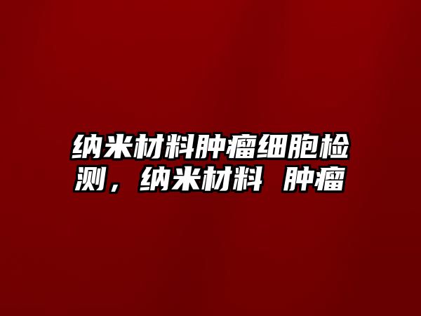 納米材料腫瘤細胞檢測，納米材料 腫瘤