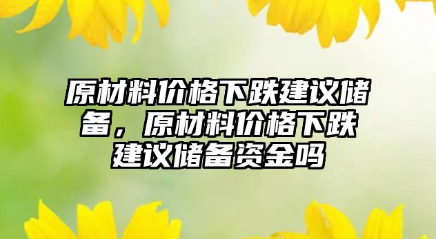 原材料價格下跌建議儲備，原材料價格下跌建議儲備資金嗎