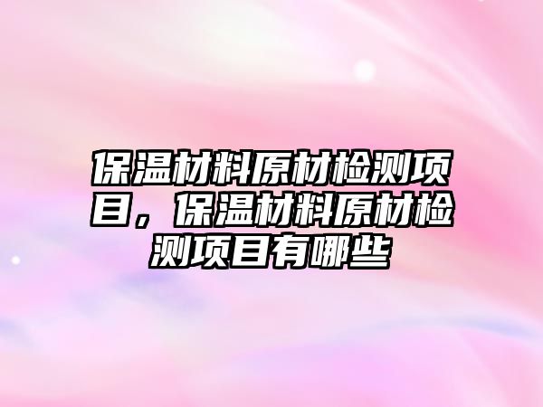 保溫材料原材檢測(cè)項(xiàng)目，保溫材料原材檢測(cè)項(xiàng)目有哪些