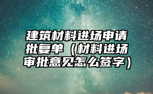 建筑材料進場申請批復單（材料進場審批意見怎么簽字）