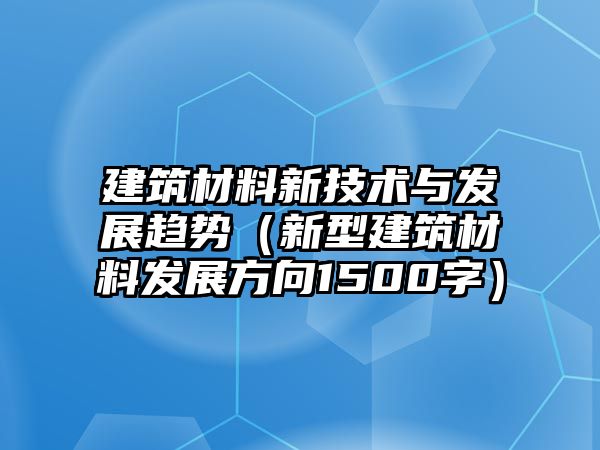 建筑材料新技術(shù)與發(fā)展趨勢(shì)（新型建筑材料發(fā)展方向1500字）