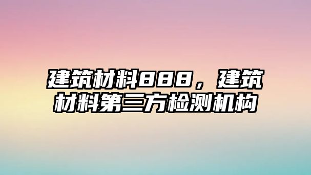 建筑材料888，建筑材料第三方檢測機構(gòu)