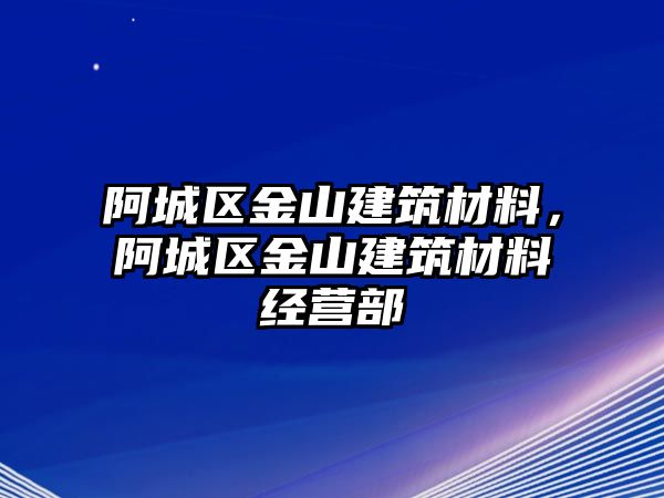 阿城區(qū)金山建筑材料，阿城區(qū)金山建筑材料經(jīng)營(yíng)部