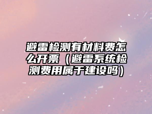 避雷檢測有材料費怎么開票（避雷系統(tǒng)檢測費用屬于建設(shè)嗎）