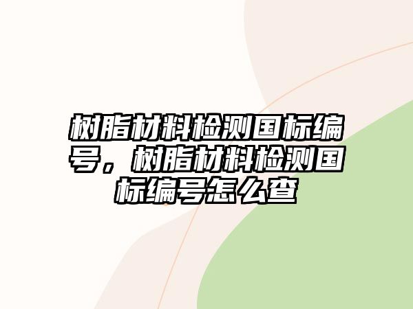 樹脂材料檢測國標編號，樹脂材料檢測國標編號怎么查