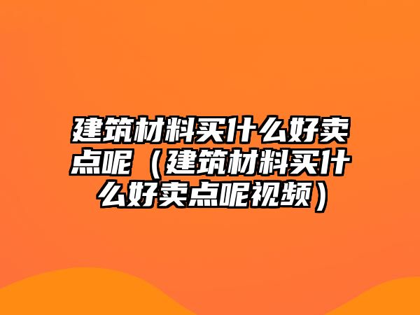 建筑材料買什么好賣點(diǎn)呢（建筑材料買什么好賣點(diǎn)呢視頻）