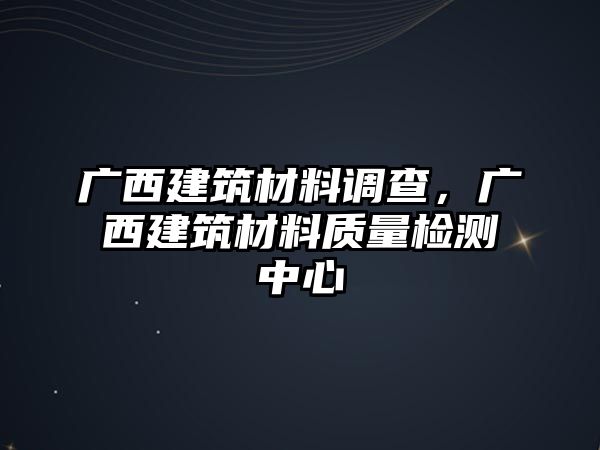 廣西建筑材料調(diào)查，廣西建筑材料質(zhì)量檢測中心