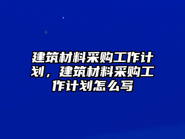 建筑材料采購工作計劃，建筑材料采購工作計劃怎么寫