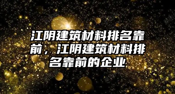 江陰建筑材料排名靠前，江陰建筑材料排名靠前的企業(yè)