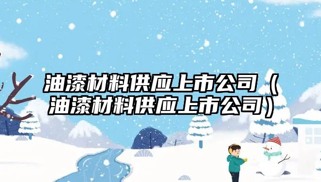 油漆材料供應(yīng)上市公司（油漆材料供應(yīng)上市公司）