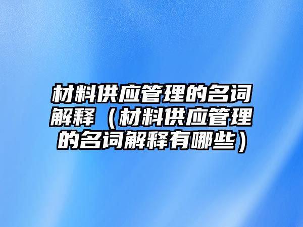 材料供應(yīng)管理的名詞解釋（材料供應(yīng)管理的名詞解釋有哪些）