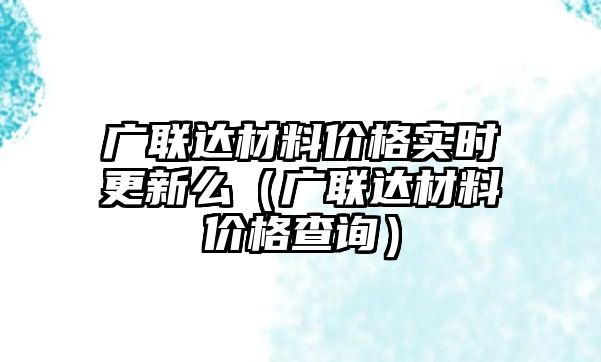 廣聯(lián)達材料價格實時更新么（廣聯(lián)達材料價格查詢）