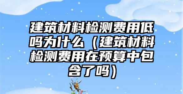 建筑材料檢測費(fèi)用低嗎為什么（建筑材料檢測費(fèi)用在預(yù)算中包含了嗎）