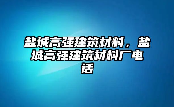 鹽城高強(qiáng)建筑材料，鹽城高強(qiáng)建筑材料廠電話