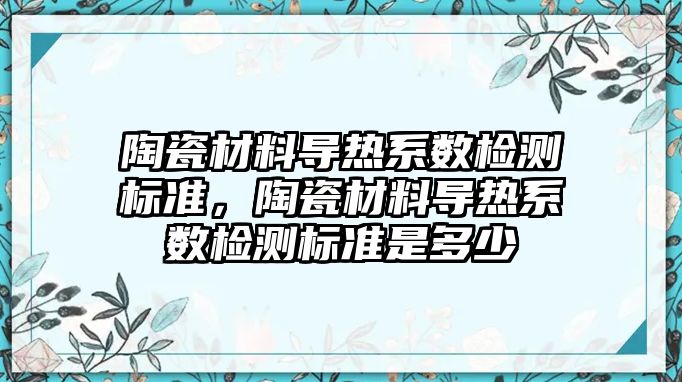 陶瓷材料導熱系數(shù)檢測標準，陶瓷材料導熱系數(shù)檢測標準是多少