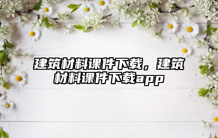 建筑材料課件下載，建筑材料課件下載app