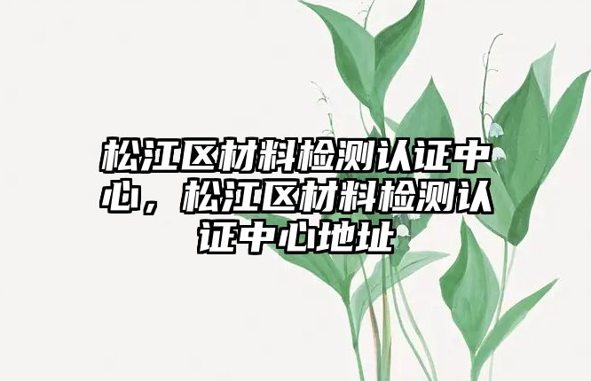 松江區(qū)材料檢測認(rèn)證中心，松江區(qū)材料檢測認(rèn)證中心地址