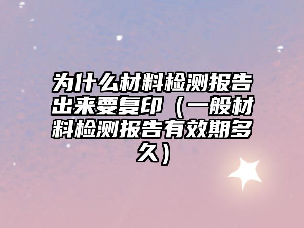 為什么材料檢測(cè)報(bào)告出來(lái)要復(fù)?。ㄒ话悴牧蠙z測(cè)報(bào)告有效期多久）