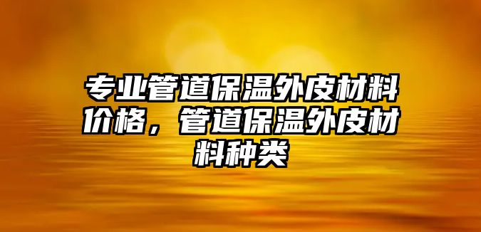 專業(yè)管道保溫外皮材料價(jià)格，管道保溫外皮材料種類