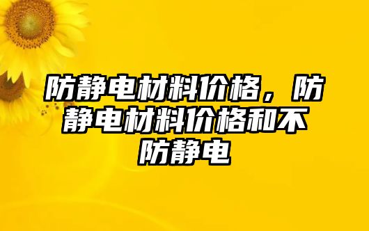 防靜電材料價(jià)格，防靜電材料價(jià)格和不防靜電