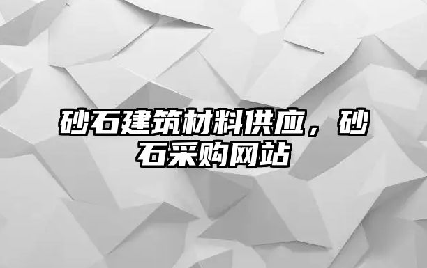 砂石建筑材料供應(yīng)，砂石采購網(wǎng)站