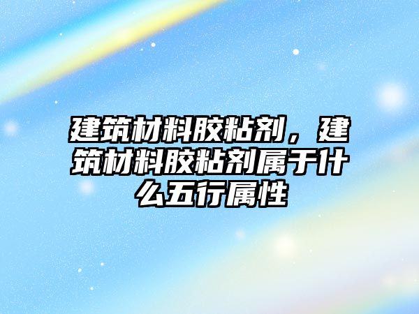 建筑材料膠粘劑，建筑材料膠粘劑屬于什么五行屬性